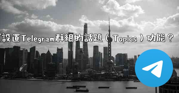 <b>如何設置Telegram群組的話題（Topics）功能？</b>