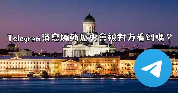 Telegram消息編輯歷史會被對方看到嗎？