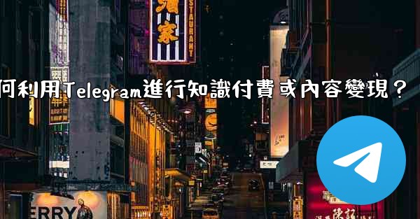 <b>如何利用Telegram進行知識付費或內容變現？</b>