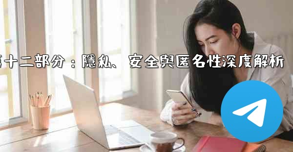 Telegram-第十二部分：隱私、安全與匿名性深度解析