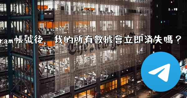 刪除Telegram帳號後，我的所有數據會立即消失嗎？