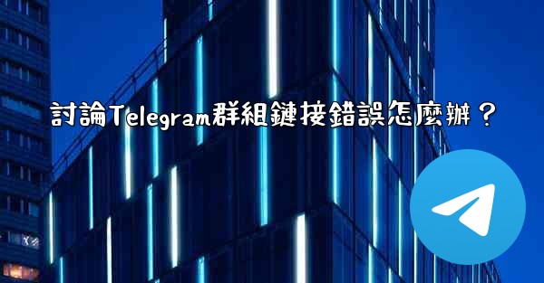 討論Telegram群組鏈接錯誤怎麼辦？