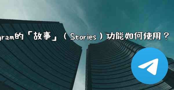 Telegram的「故事」（Stories）功能如何使用？