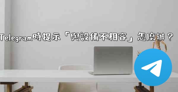 <b>下載Telegram時提示「與設備不相容」怎麼辦？</b>