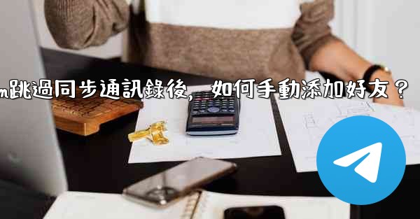 <b>Telegram跳過同步通訊錄後，如何手動添加好友？</b>
