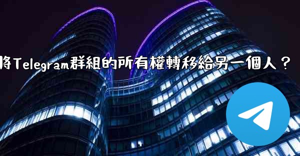 如何將Telegram群組的所有權轉移給另一個人？