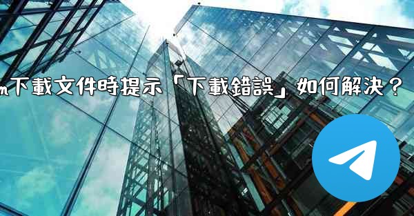 Telegram下載文件時提示「下載錯誤」如何解決？
