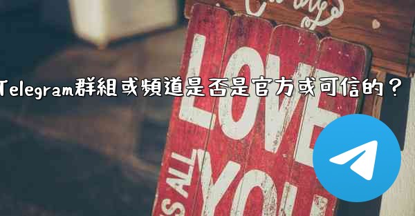 如何判斷一個Telegram群組或頻道是否是官方或可信的？