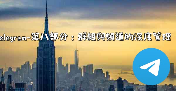 Telegram-第八部分：群組與頻道的深度管理