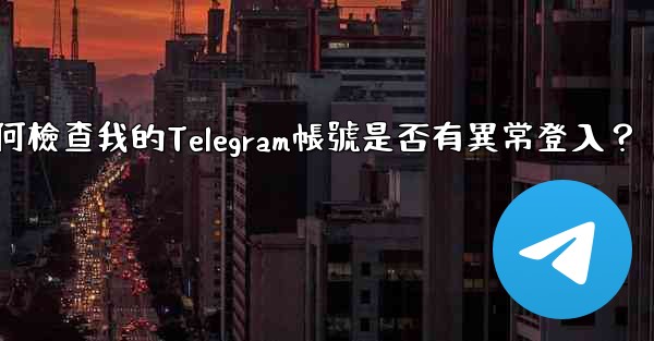 如何檢查我的Telegram帳號是否有異常登入？
