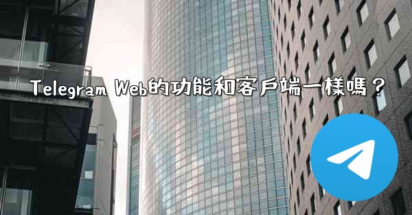 Telegram Web的功能和客戶端一樣嗎？