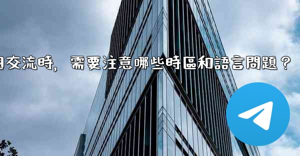 使用Telegram進行跨國交流時，需要注意哪些時區和語言問題？