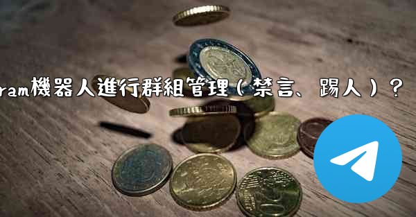 <b>如何使用Telegram機器人進行群組管理（禁言、踢人）？</b>