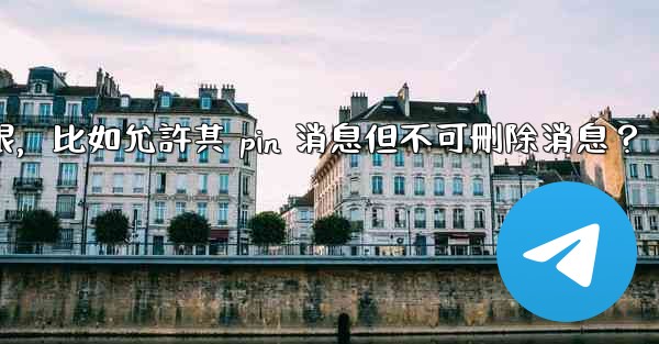 如何設置Telegram管理員權限，比如允許其 pin 消息但不可刪除消息？