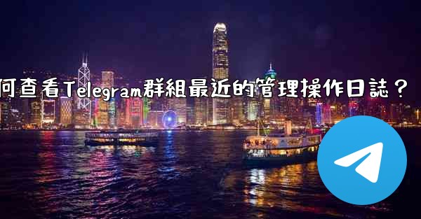 如何查看Telegram群組最近的管理操作日誌？
