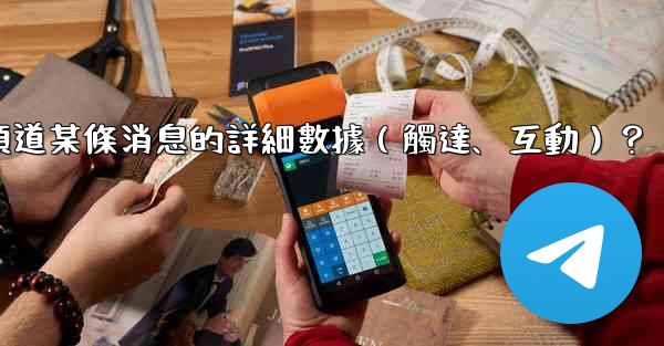 如何查看Telegram頻道某條消息的詳細數據（觸達、互動）？