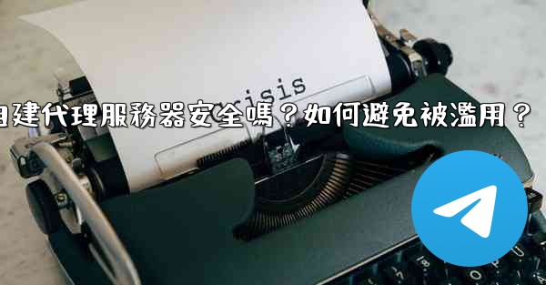Telegram自建代理服務器安全嗎？如何避免被濫用？