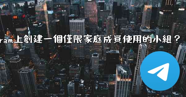 <b>如何在Telegram上創建一個僅限家庭成員使用的小組？</b>