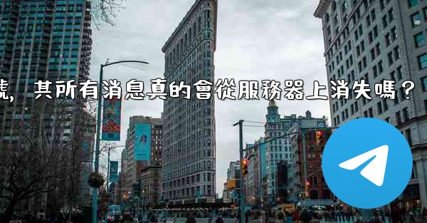 <b>我刪除的Telegram帳號，其所有消息真的會從服務器上消失嗎？</b>