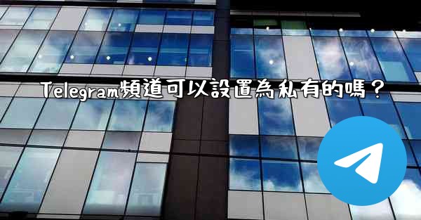 Telegram頻道可以設置為私有的嗎？