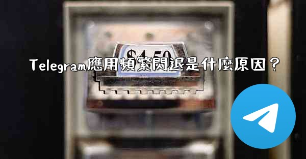 Telegram應用頻繁閃退是什麼原因？