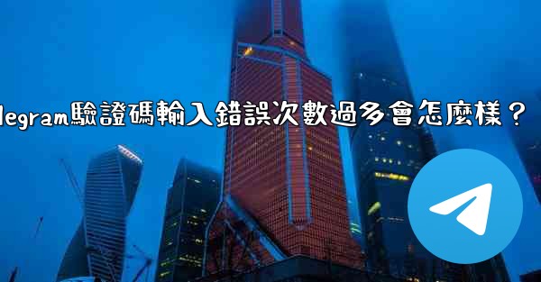 Telegram驗證碼輸入錯誤次數過多會怎麼樣？