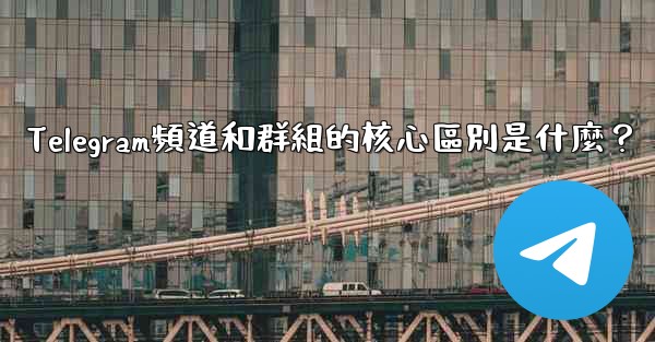 Telegram頻道和群組的核心區別是什麼？