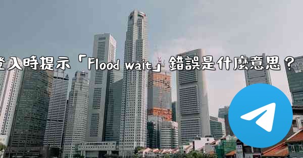 Telegram登入時提示「Flood wait」錯誤是什麼意思？