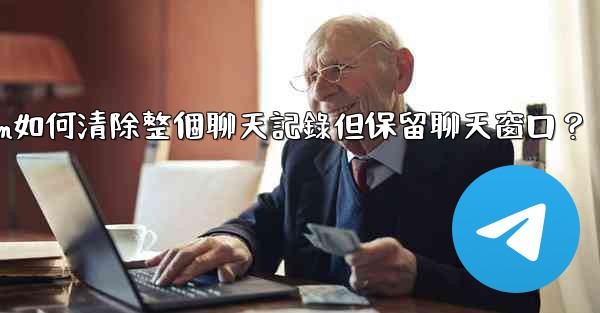 Telegram如何清除整個聊天記錄但保留聊天窗口？