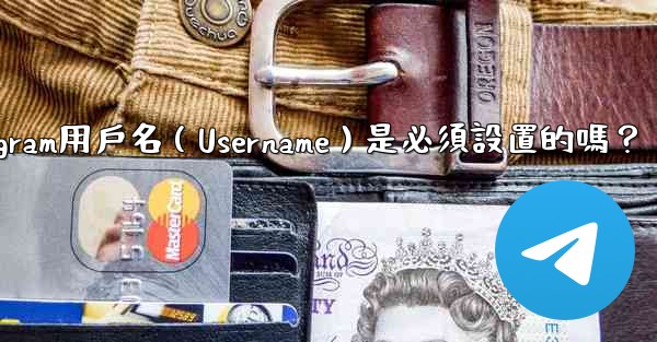 Telegram用戶名（Username）是必須設置的嗎？