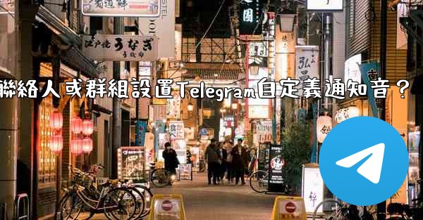 <b>如何為特定聯絡人或群組設置Telegram自定義通知音？</b>