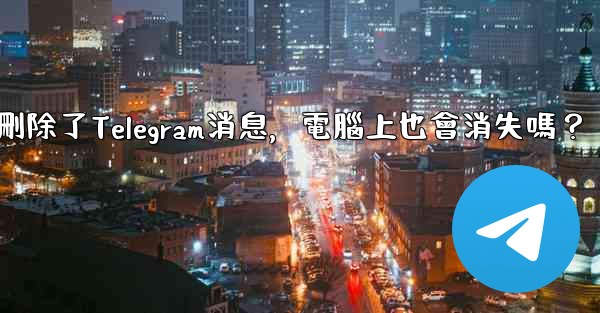 我在手機刪除了Telegram消息，電腦上也會消失嗎？