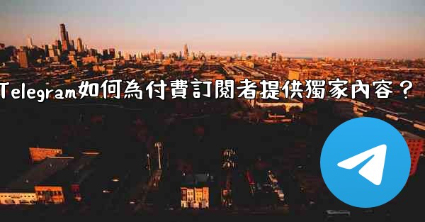 Telegram如何為付費訂閱者提供獨家內容？