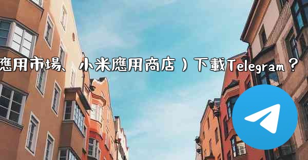 如何從第三方應用市場（如華為應用市場、小米應用商店）下載Telegram？