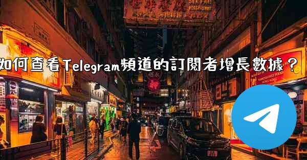 如何查看Telegram頻道的訂閱者增長數據？