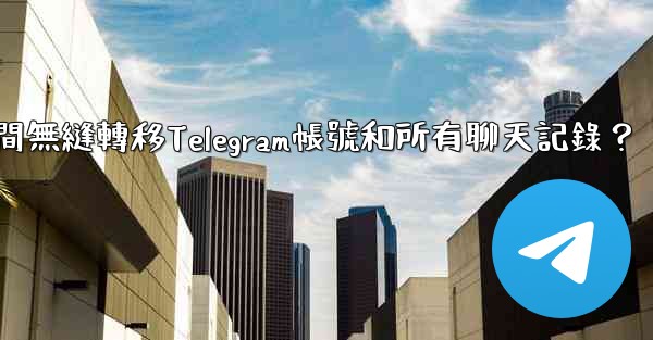 如何在兩台手機之間無縫轉移Telegram帳號和所有聊天記錄？