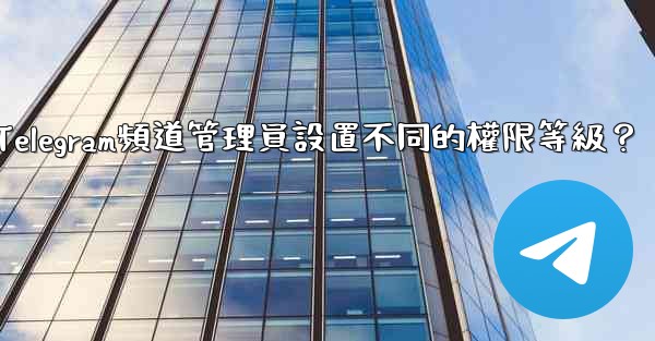 如何為Telegram頻道管理員設置不同的權限等級？