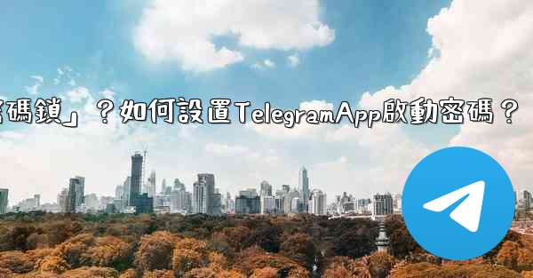 Telegram什麼是「密碼鎖」？如何設置TelegramApp啟動密碼？