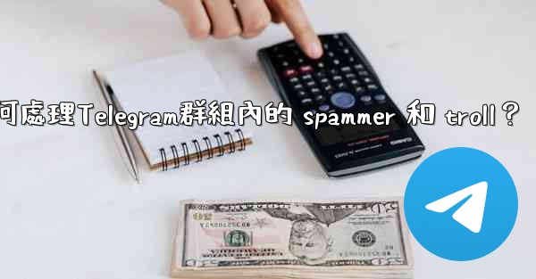 <b>如何處理Telegram群組內的 spammer 和 troll？</b>