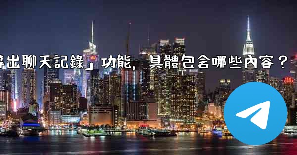 使用Telegram官方「導出聊天記錄」功能，具體包含哪些內容？