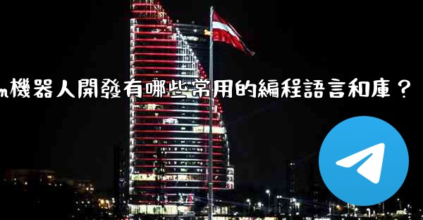 Telegram機器人開發有哪些常用的編程語言和庫？