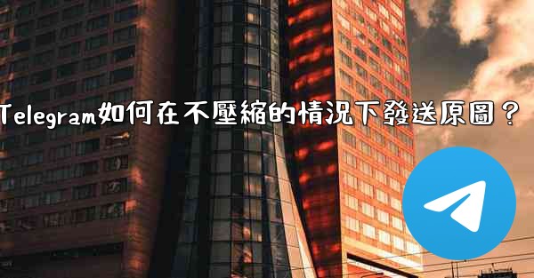 Telegram如何在不壓縮的情況下發送原圖？