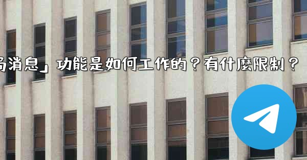 Telegram的「刪除全局消息」功能是如何工作的？有什麼限制？