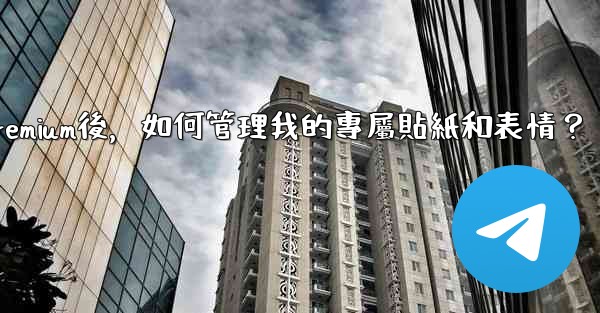 Telegram訂閱Premium後，如何管理我的專屬貼紙和表情？