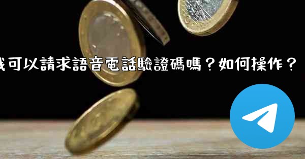 Telegram我可以請求語音電話驗證碼嗎？如何操作？