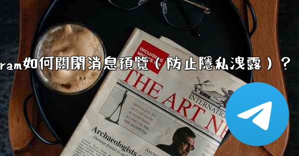 Telegram如何關閉消息預覽（防止隱私洩露）？