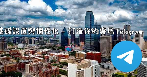 Telegram第四部分：基礎設置與個性化 - 打造你的專屬Telegram