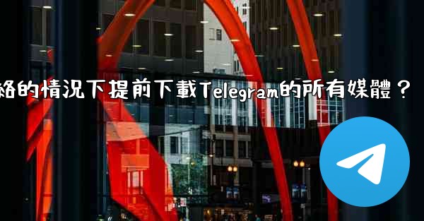 如何在沒有網絡的情況下提前下載Telegram的所有媒體？