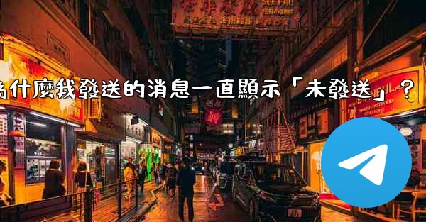 Telegram為什麼我發送的消息一直顯示「未發送」？