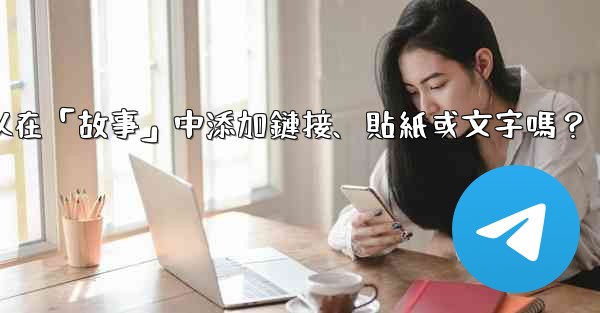 Telegram可以在「故事」中添加鏈接、貼紙或文字嗎？